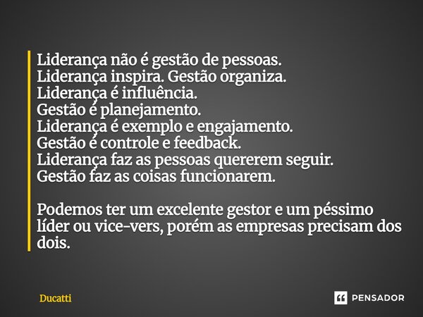 Liderança não é gestão de pessoas. Liderança inspira. Gestão organiza. Liderança é influência. Gestão é planejamento. Liderança é exemplo e engajamento. Gestão... Frase de Ducatti.