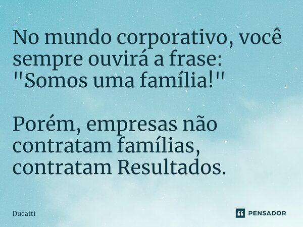 ⁠No mundo corporativo, você sempre ouvirá a frase: "Somos uma família!" Porém, empresas não contratam famílias, contratam Resultados.... Frase de Ducatti.