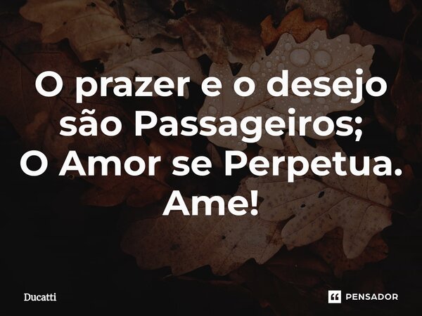 ⁠⁠O prazer e o desejo são Passageiros; O Amor se Perpetua. Ame!... Frase de Ducatti.