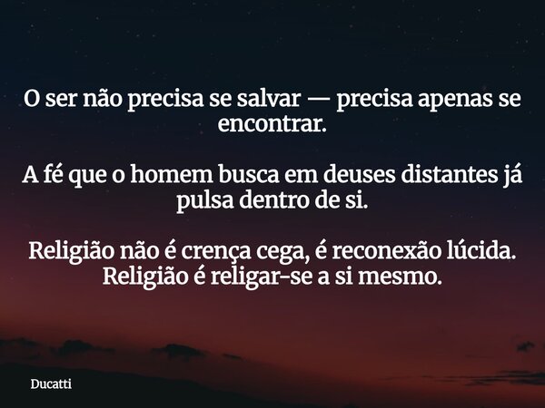 O ser não precisa se salvar —precisa apenas se encontrar. A fé que o homem busca em deuses distantes já pulsa dentro de si. Religião não é crença cega, é recone... Frase de Ducatti.