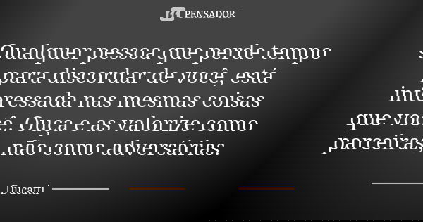 Qualquer pessoa que perde tempo para discordar de você, está interessada nas mesmas coisas que você. Ouça e as valorize como parceiras, não como adversárias.... Frase de Ducatti.