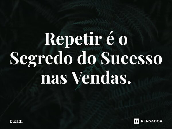 Repetir é o Segredo do Sucesso nas Vendas.... Frase de Ducatti.