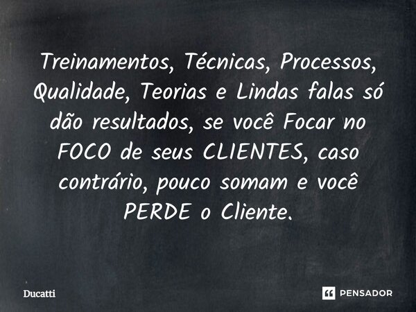 ⁠Treinamentos, Técnicas, Processos, Qualidade, Teorias e Lindas falas só dão resultados, se você Focar no FOCO de seus CLIENTES, caso contrário, pouco somam e v... Frase de Ducatti.