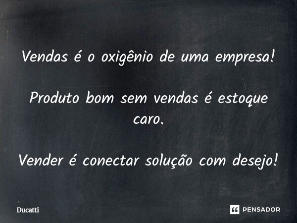 Vendas é o oxigênio de uma empresa! Produto bom sem vendas é estoque caro. Vender é conectar solução com desejo!... Frase de Ducatti.