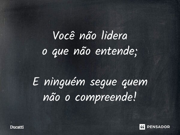 Você não lidera o que não entende; E ninguém segue quem não o compreende!... Frase de Ducatti.
