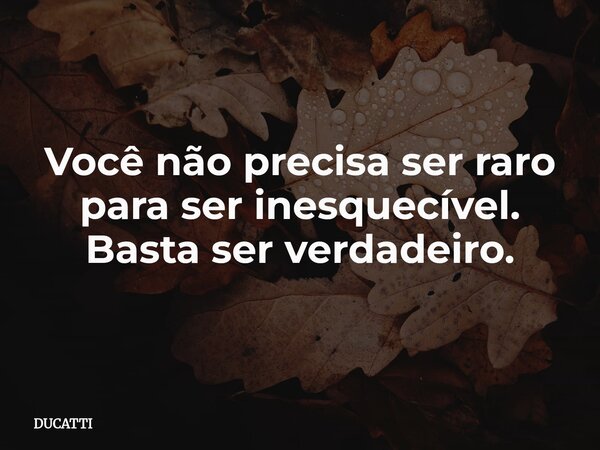 Você não precisa ser raro para ser inesquecível. Basta ser verdadeiro.... Frase de DUCATTI.