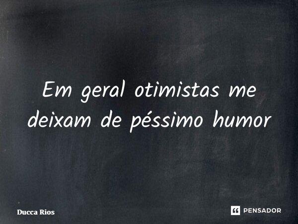 ⁠Em geral otimistas me deixam de péssimo humor... Frase de Ducca Rios.