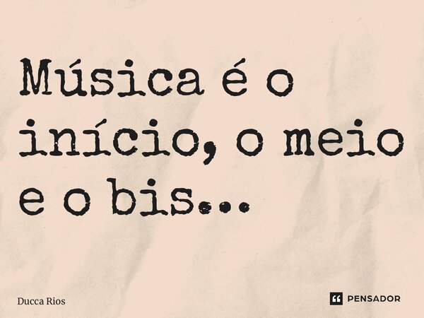 ⁠Música é o início, o meio e o bis…... Frase de Ducca Rios.