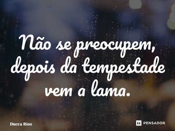 ⁠Não se preocupem, depois da tempestade vem a lama.... Frase de Ducca Rios.