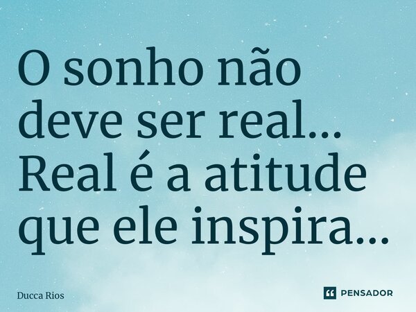 ⁠O sonho não deve ser real… Real é a atitude que ele inspira…... Frase de Ducca Rios.