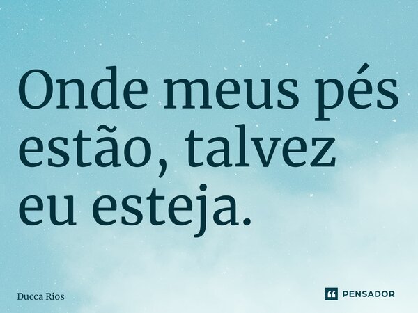 ⁠Onde meus pés estão, talvez eu esteja.... Frase de Ducca Rios.