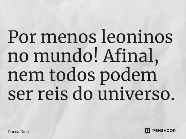 ⁠Por menos leoninos no mundo! Afinal, nem todos podem ser reis do universo.... Frase de Ducca Rios.