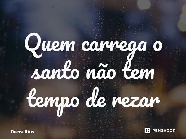 ⁠Quem carrega o santo não tem tempo de rezar... Frase de Ducca Rios.