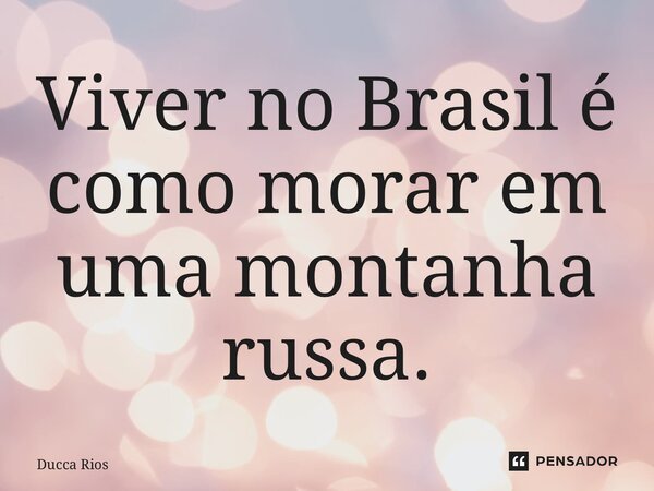 ⁠Viver no Brasil é como morar em uma montanha russa.... Frase de Ducca Rios.