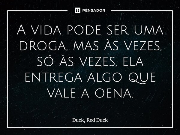 A vida pode ser uma droga, mas às vezes, só às vezes, ela entrega algo que vale a pena.... Frase de Duck, Red Duck.