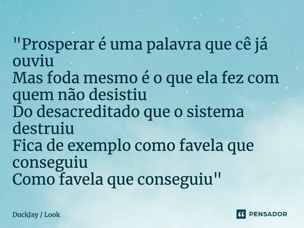 ⁠"Prosperar é uma palavra que cê já ouviu Mas foda mesmo é o que ela fez com quem não desistiu Do desacreditado que o sistema destruiu Fica de exemplo como... Frase de DuckJay  Look.