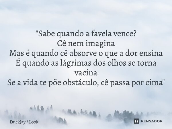 ⁠"Sabe quando a favela vence? Cê nem imagina Mas é quando cê absorve o que a dor ensina É quando as lágrimas dos olhos se torna vacina Se a vida te põe obs... Frase de DuckJay  Look.