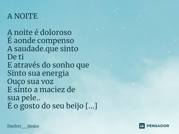 A NOITE A noite é doloroso É aonde compenso A saudade.que sinto De ti E através do sonho que Sinto sua energia Ouço sua voz E sinto a maciez de sua pele.. É o ... Frase de Duclert__Junior.