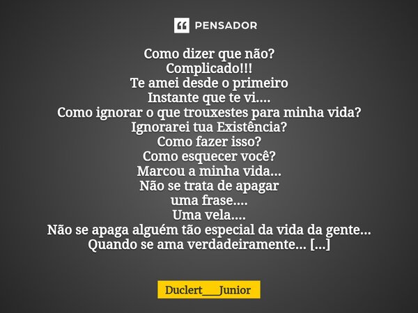 Como dizer que não? Complicado!!! Te amei desde o primeiro Instante que te vi.... Como ignorar o que trouxestes para minha vida? Ignorarei tua Existência? Como... Frase de Duclert__Junior.