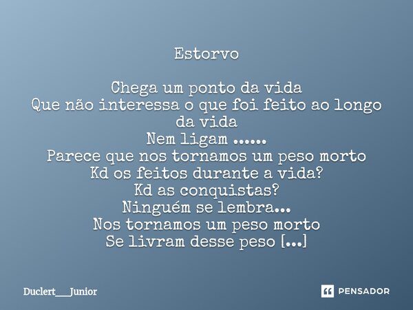 Estorvo Chega um ponto da vida Que não interessa o que foi feito ao longo da vida Nem ligam ...... Parece que nos tornamos um peso morto Kd os feitos durante a... Frase de Duclert__Junior.