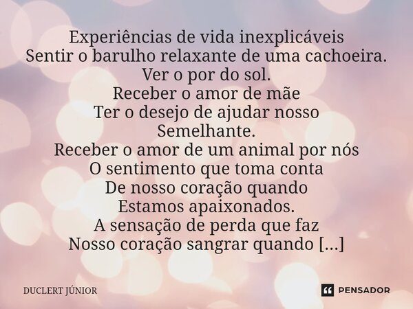 ⁠Experiências de vida inexplicáveis Sentir o barulho relaxante de uma cachoeira. Ver o por do sol. Receber o amor de mãe Ter o desejo de ajudar nosso Semelhante... Frase de DUCLERT JÚNIOR.