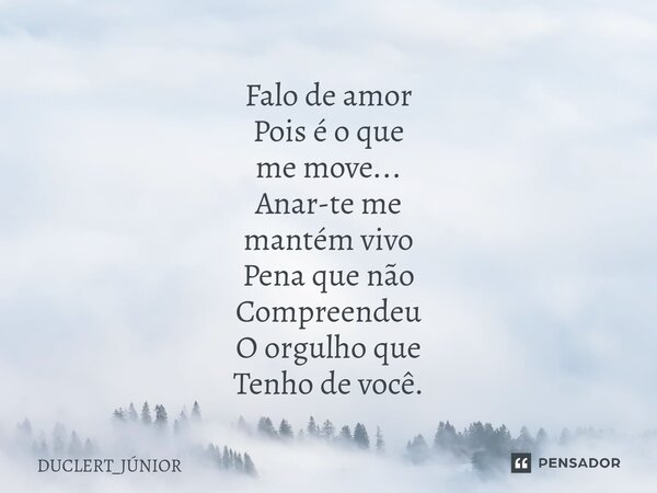 ⁠Falo de amor Pois é o que me move... Anar-te me mantém vivo Pena que não Compreendeu O orgulho que Tenho de você.... Frase de DUCLERT_JÚNIOR.