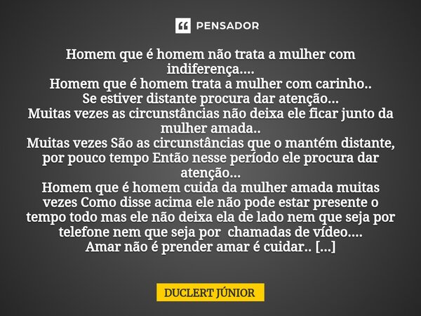 ⁠Homem que é homem não trata a mulher com indiferença.... Homem que é homem trata a mulher com carinho.. Se estiver distante procura dar atenção... Muitas vezes... Frase de DUCLERT JÚNIOR.