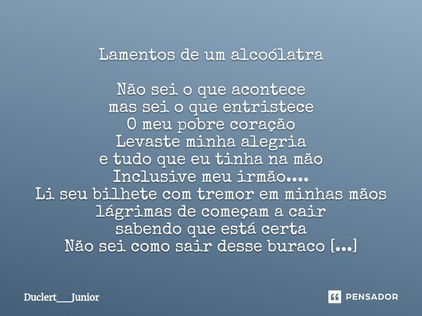 ⁠Lamentos de um alcoólatra Não sei o que acontece mas sei o que entristece O meu pobre coração Levaste minha alegria e tudo que eu tinha na mão Inclusive meu ir... Frase de Duclert__Junior.