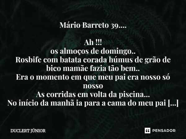 Mário Barreto 39.... Ah !!! os almoços de domingo.. Rosbife com batata corada húmus de grão de bico mamãe fazia tão bem.. Era o momento em que meu pai era noss... Frase de DUCLERT JÚNIOR.