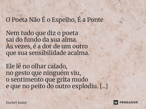  O Poeta Não É o Espelho, É a Ponte Nem tudo que diz o poeta sai do fundo da sua alma. Às vezes, é a dor de um outro que sua sensibilidade acalma. Ele lê no ol... Frase de DUCLERT JÚNIOR.