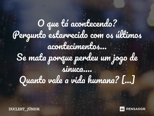 O que tá acontecendo? Pergunto estarrecido com os últimos acontecimentos... Se mata porque perdeu um jogo de sinuca.... Quanto vale a vida humana? Hoje se mata... Frase de DUCLERT_JÚNIOR.