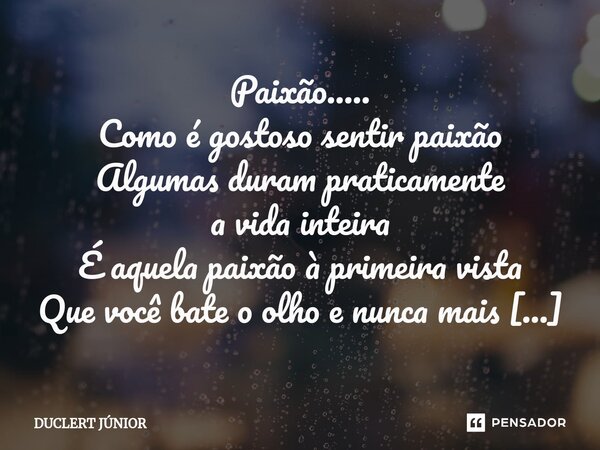 Paixão..... Como é gostoso sentir paixão Algumas duram praticamente a vida inteira É aquela paixão à primeira vista Que você bate o olho e nunca mais Você esqu... Frase de DUCLERT JÚNIOR.