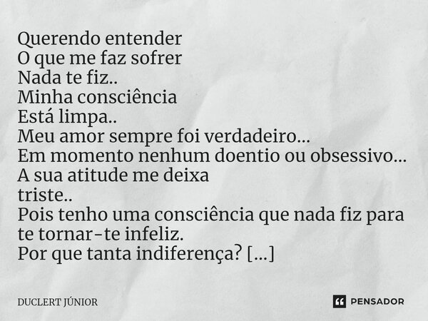 ⁠Querendo entender O que me faz sofrer Nada te fiz.. Minha consciência Está limpa.. Meu amor sempre foi verdadeiro... Em momento nenhum doentio ou obsessivo... ... Frase de DUCLERT JÚNIOR.