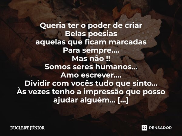 Queria ter o poder de criar Belas poesias aquelas que ficam marcadas Para sempre.... Mas não !! Somos seres humanos... Amo escrever.... Dividir com vocês tudo ... Frase de DUCLERT JÚNIOR.