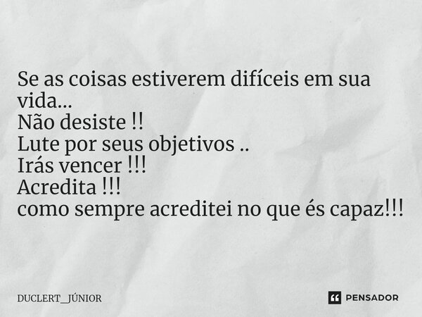 ⁠Se as coisas estiverem difíceis em sua vida... Não desiste !! Lute por seus objetivos .. Irás vencer !!! Acredita !!! como sempre acreditei no que és capaz!!!... Frase de DUCLERT_JÚNIOR.