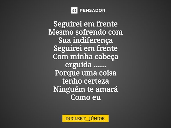 ⁠Seguirei em frente Mesmo sofrendo com Sua indiferença Seguirei em frente Com minha cabeça erguida ...... Porque uma coisa tenho certeza Ninguém te amará Como e... Frase de DUCLERT_JÚNIOR.