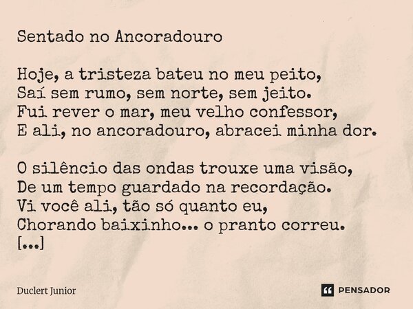 Sentado no Ancoradouro Hoje, a tristeza bateu no meu peito, Saí sem rumo, sem norte, sem jeito. Fui rever o mar, meu velho confessor, E ali, no ancoradouro, ab... Frase de DUCLERT JÚNIOR.