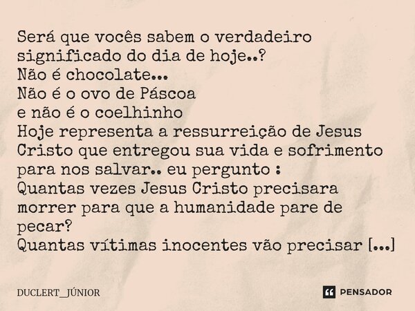 Será que vocês sabem o verdadeiro significado do dia de hoje..? Não é chocolate... Não é o ovo de Páscoa e não é o coelhinho Hoje representa a ressurreição de ... Frase de DUCLERT_JÚNIOR.