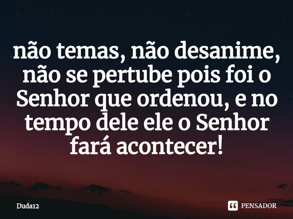 ⁠não temas, não desanime, não se pertube pois foi o Senhor que ordenou, e no tempo dele ele o Senhor fará acontecer!... Frase de Duda12.