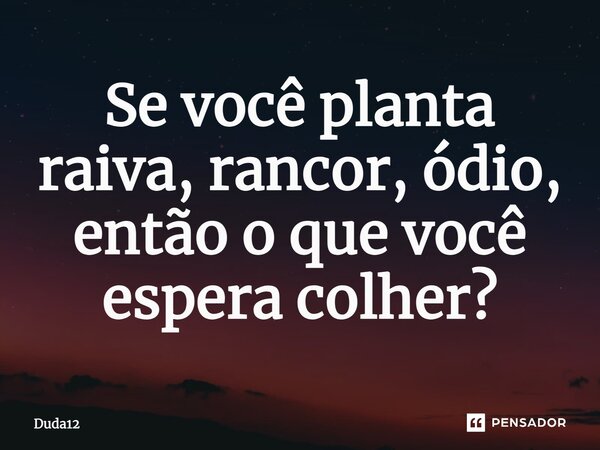 ⁠Se você planta raiva, rancor, ódio, então o que você espera colher?... Frase de Duda12.