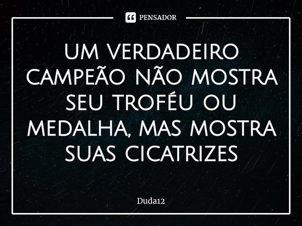 ⁠um verdadeiro campeão não mostra seu troféu ou medalha, mas mostra suas cicatrizes... Frase de Duda12.