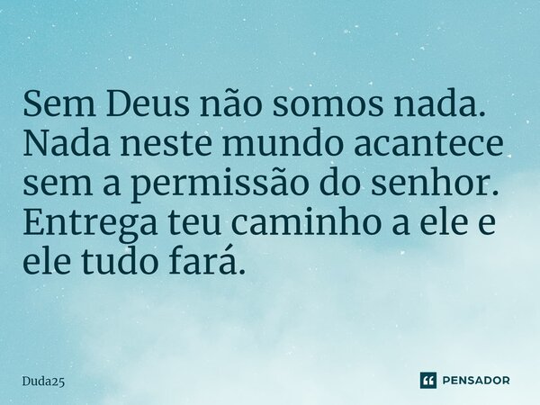 ⁠Sem Deus não somos nada. Nada neste mundo acantece sem a permissão do senhor. Entrega teu caminho a ele e ele tudo fará.... Frase de Duda25.