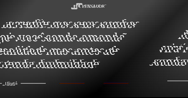 acredite nos seus sonhos hoje você sonha amanhã virá realidade mas antes de sonhar tenha hulmildade... Frase de duda.