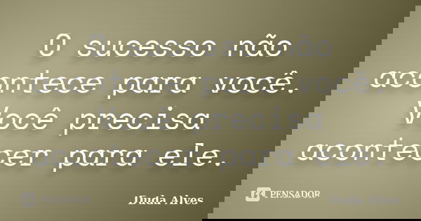 O sucesso não acontece para você. Você precisa acontecer para ele.... Frase de Duda Alves.