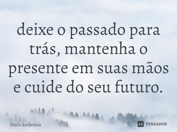 ⁠deixe o passado para trás, mantenha o presente em suas mãos e cuide do seu futuro.... Frase de Duda Ambrósia.
