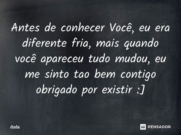 ⁠Antes de conhecer Você, eu era diferente fria, mais quando você apareceu tudo mudou, eu me sinto tao bem contigo
obrigado por existir :]... Frase de Duda.
