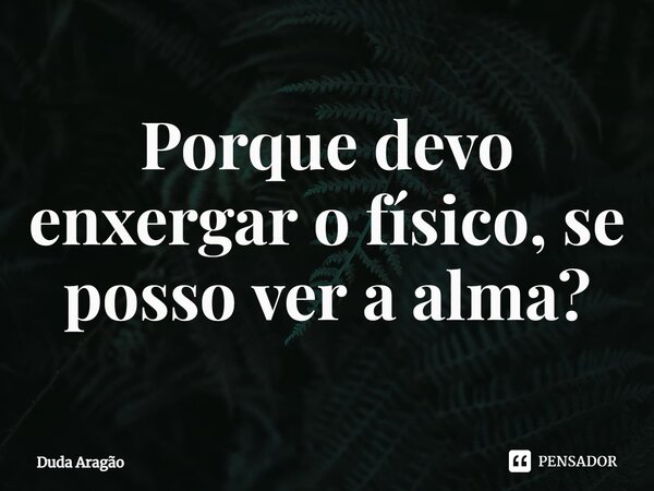 ⁠Porque devo enxergar o físico, se posso ver a alma?... Frase de Duda Aragão.