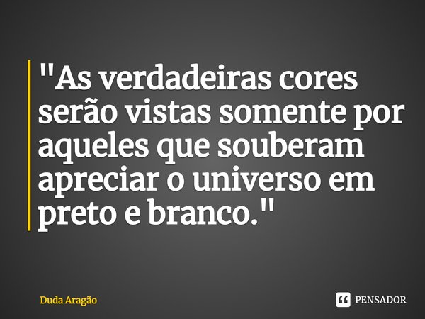 ⁠"As verdadeiras cores serão vistas somente por aqueles que souberam apreciar o universo em preto e branco."... Frase de Duda Aragão.