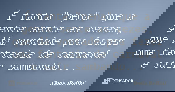 É tanta "pena" que a gente sente as vezes, que dá vontade pra fazer uma fantasia de carnaval e sair sambando...... Frase de Duda Bellini.