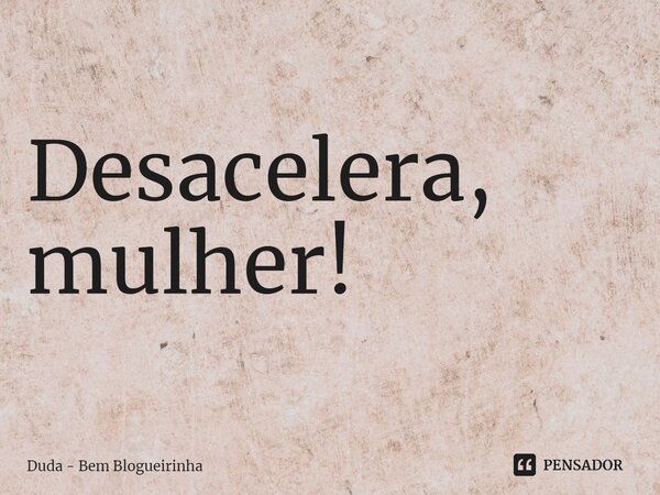 ⁠Desacelera, mulher!... Frase de Duda - Bem Blogueirinha.